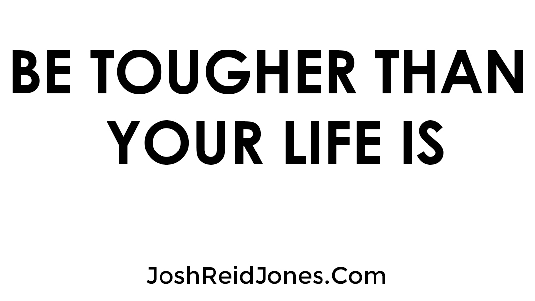 Josh Jones Blog Be Tougher Than Your Life Is 